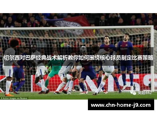 切尔西对巴萨经典战术解析教你如何围绕核心球员制定比赛策略