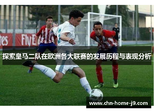 探索皇马二队在欧洲各大联赛的发展历程与表现分析
