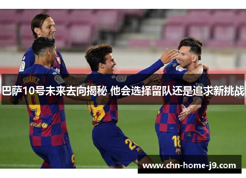 巴萨10号未来去向揭秘 他会选择留队还是追求新挑战