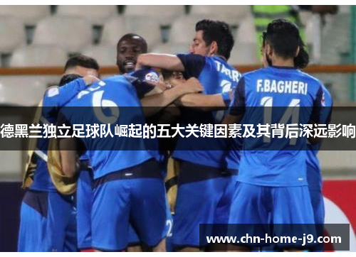 德黑兰独立足球队崛起的五大关键因素及其背后深远影响