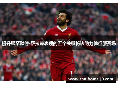 提升穆罕默德·萨拉赫表现的五个关键秘诀助力他征服赛场