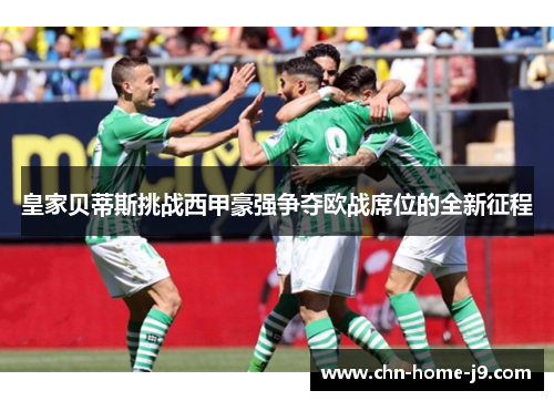 皇家贝蒂斯挑战西甲豪强争夺欧战席位的全新征程