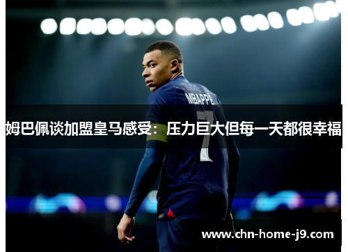 姆巴佩谈加盟皇马感受：压力巨大但每一天都很幸福