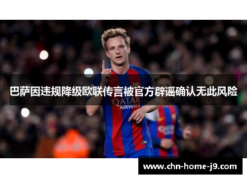 巴萨因违规降级欧联传言被官方辟谣确认无此风险