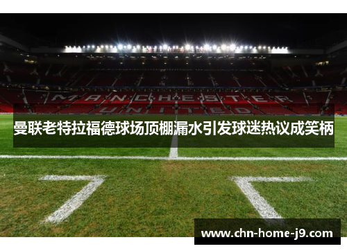 曼联老特拉福德球场顶棚漏水引发球迷热议成笑柄