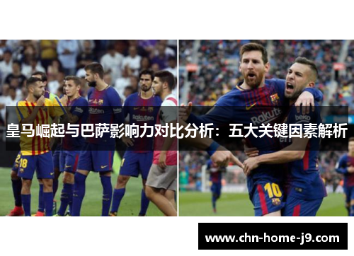 皇马崛起与巴萨影响力对比分析：五大关键因素解析