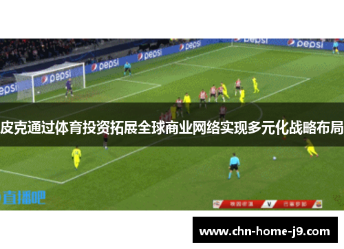 皮克通过体育投资拓展全球商业网络实现多元化战略布局