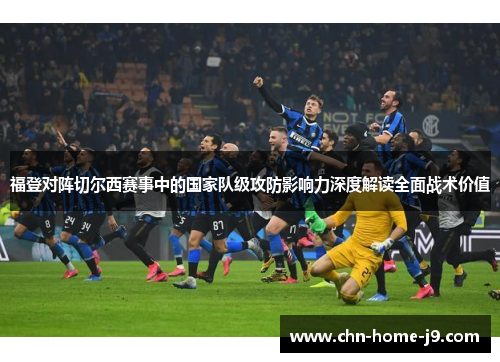 福登对阵切尔西赛事中的国家队级攻防影响力深度解读全面战术价值