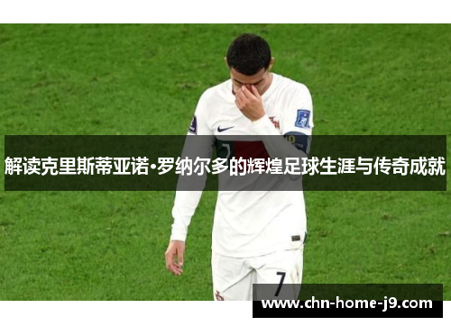 解读克里斯蒂亚诺·罗纳尔多的辉煌足球生涯与传奇成就 解读克里斯蒂亚诺·罗纳尔多的辉煌足球生涯与传奇成就