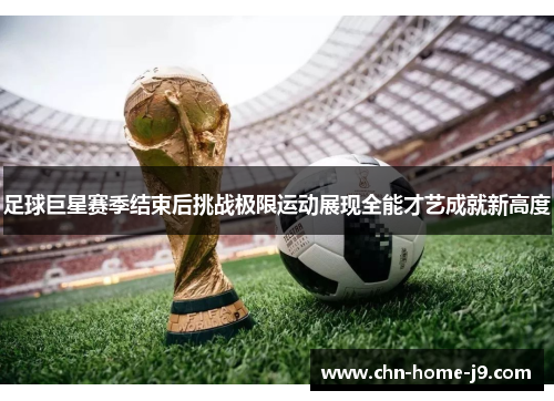 足球巨星赛季结束后挑战极限运动展现全能才艺成就新高度 足球巨星赛季结束后挑战极限运动展现全能才艺成就新高度