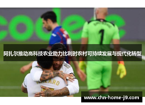 阿扎尔推动高科技农业助力比利时农村可持续发展与现代化转型 阿扎尔推动高科技农业助力比利时农村可持续发展与现代化转型