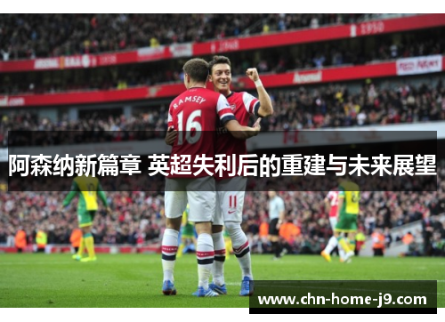 阿森纳新篇章 英超失利后的重建与未来展望 阿森纳新篇章 英超失利后的重建与未来展望